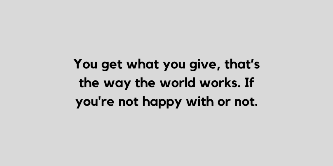 You get what you give quote